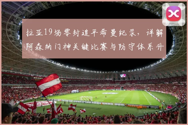 拉亚19场零封追平希曼纪录，详解阿森纳门神关键比赛与防守体系升级