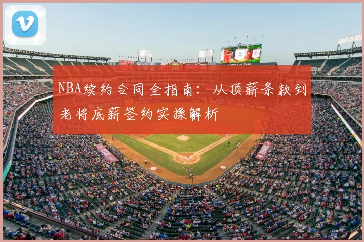 NBA续约合同全指南：从顶薪条款到老将底薪签约实操解析