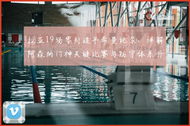 拉亚19场零封追平希曼纪录,详解阿森纳门神关键比赛与防守体系升级