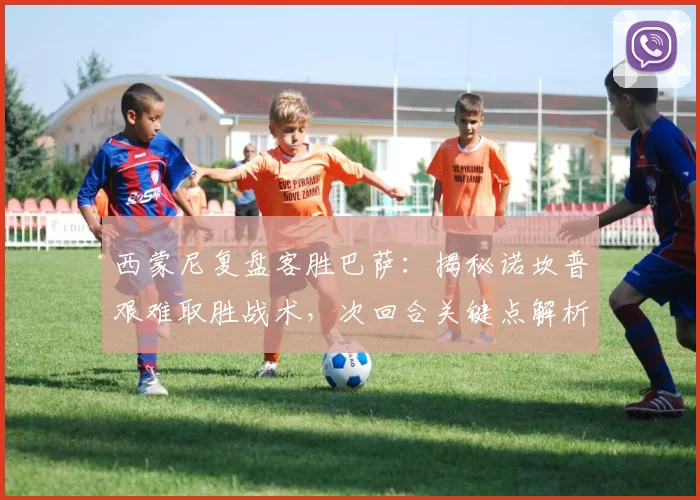 西蒙尼复盘客胜巴萨：揭秘诺坎普艰难取胜战术，次回合关键点解析