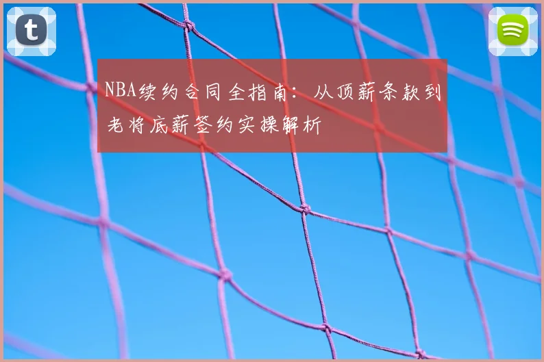 NBA续约合同全指南：从顶薪条款到老将底薪签约实操解析
