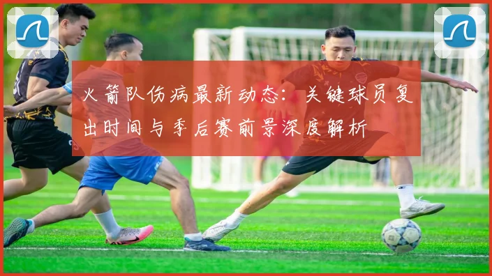 火箭队伤病最新动态：关键球员复出时间与季后赛前景深度解析