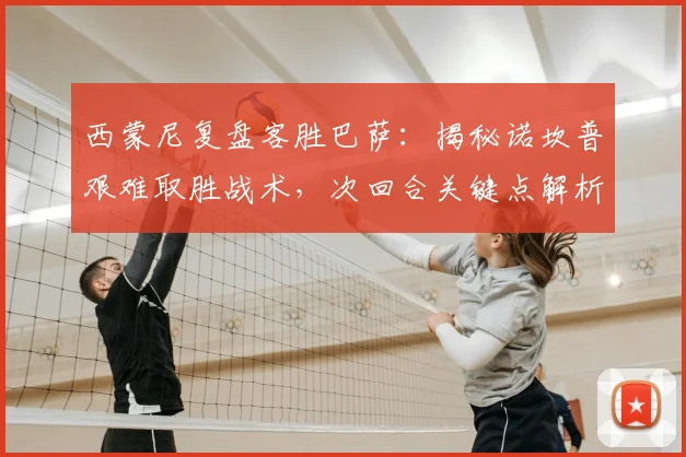 西蒙尼复盘客胜巴萨:揭秘诺坎普艰难取胜战术,次回合关键点解析