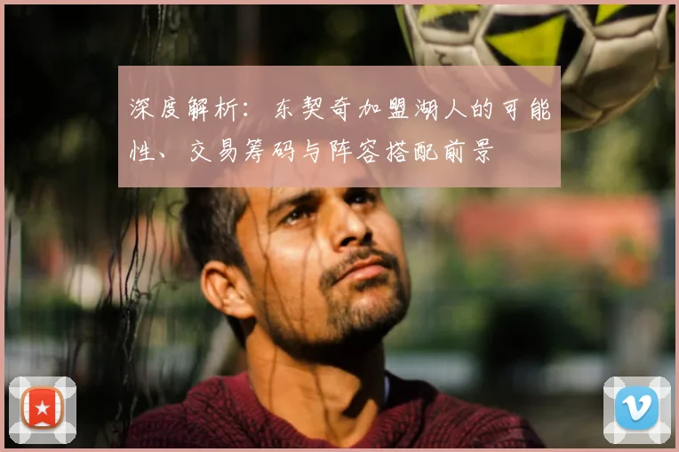 深度解析：东契奇加盟湖人的可能性、交易筹码与阵容搭配前景