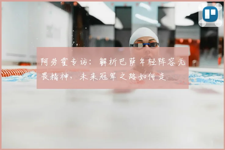 阿劳霍专访:解析巴萨年轻阵容无畏精神,未来冠军之路如何走
