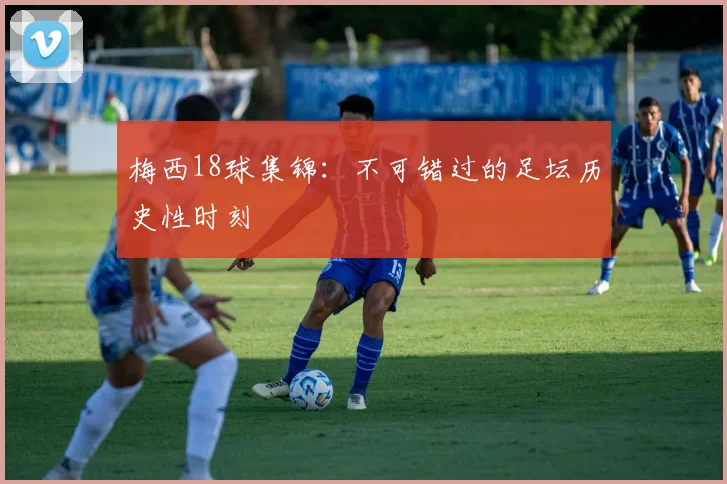 梅西18球集锦：不可错过的足坛历史性时刻