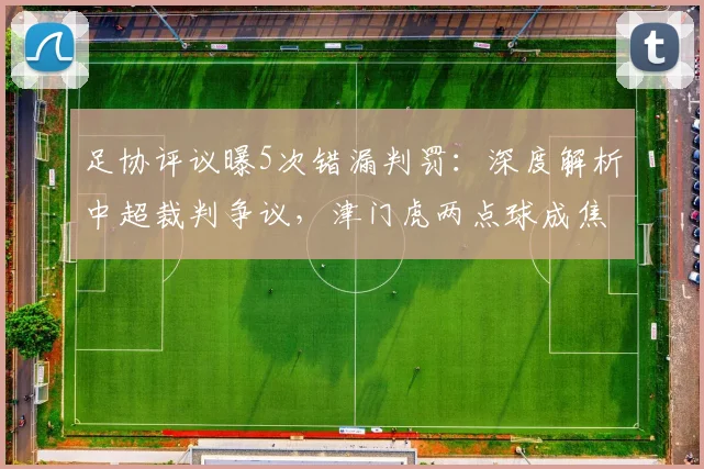 足协评议曝5次错漏判罚：深度解析中超裁判争议，津门虎两点球成焦点