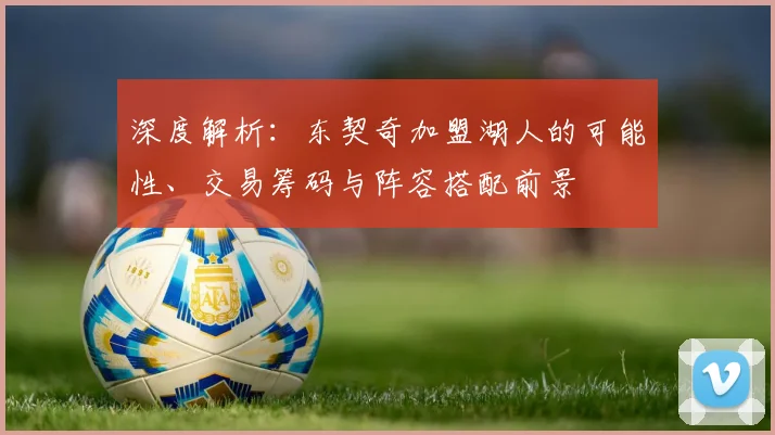 深度解析：东契奇加盟湖人的可能性、交易筹码与阵容搭配前景